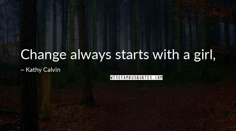 Kathy Calvin Quotes: Change always starts with a girl,