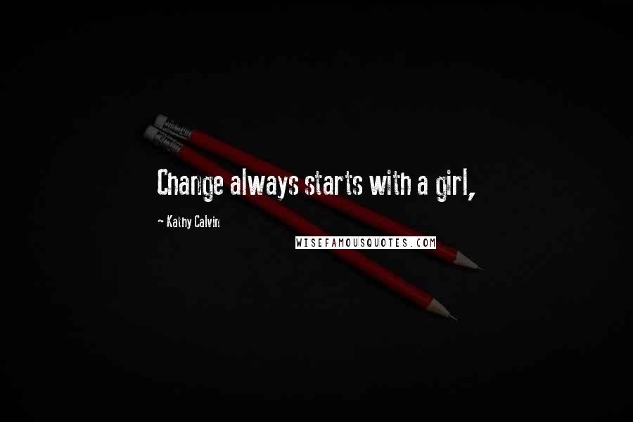 Kathy Calvin Quotes: Change always starts with a girl,