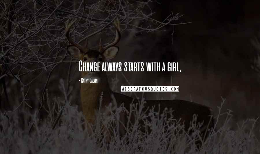 Kathy Calvin Quotes: Change always starts with a girl,