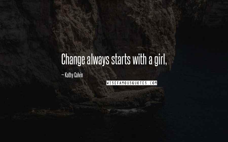 Kathy Calvin Quotes: Change always starts with a girl,