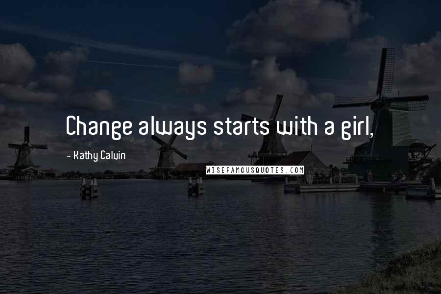 Kathy Calvin Quotes: Change always starts with a girl,