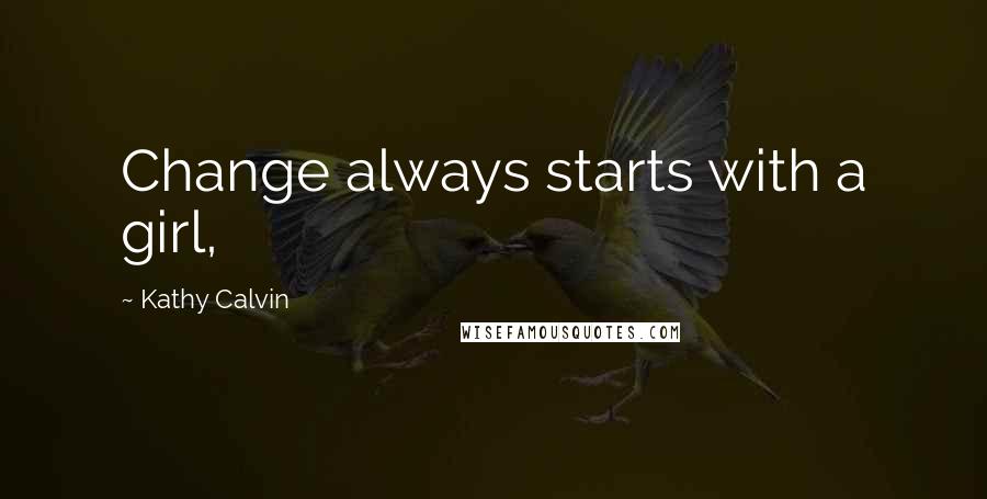 Kathy Calvin Quotes: Change always starts with a girl,