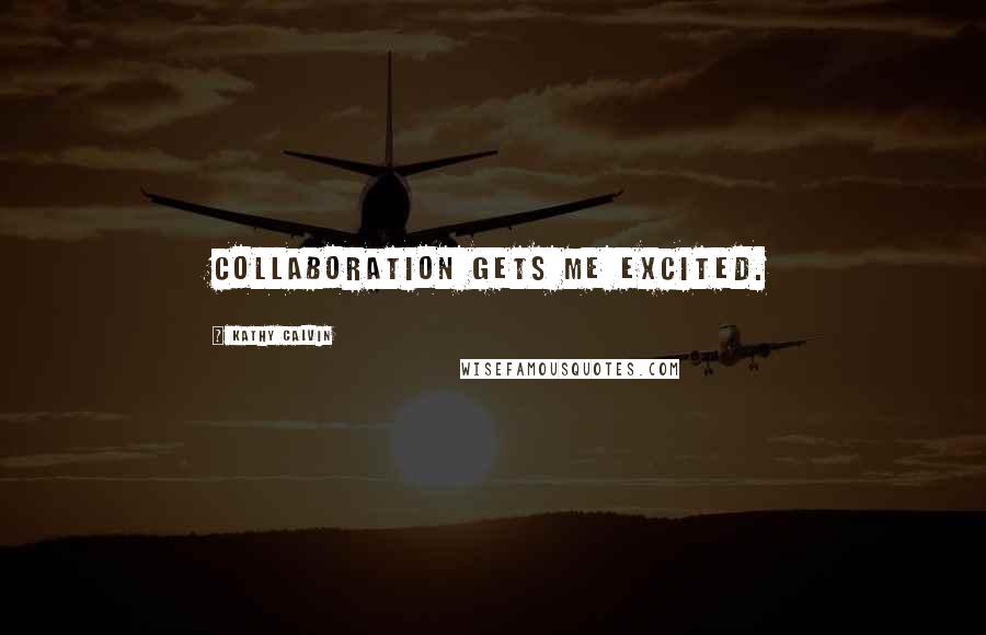 Kathy Calvin Quotes: Collaboration gets me excited.