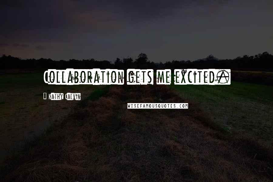 Kathy Calvin Quotes: Collaboration gets me excited.