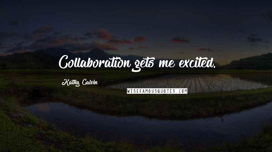 Kathy Calvin Quotes: Collaboration gets me excited.