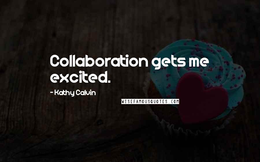 Kathy Calvin Quotes: Collaboration gets me excited.
