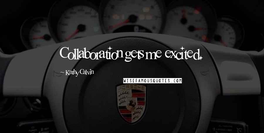 Kathy Calvin Quotes: Collaboration gets me excited.