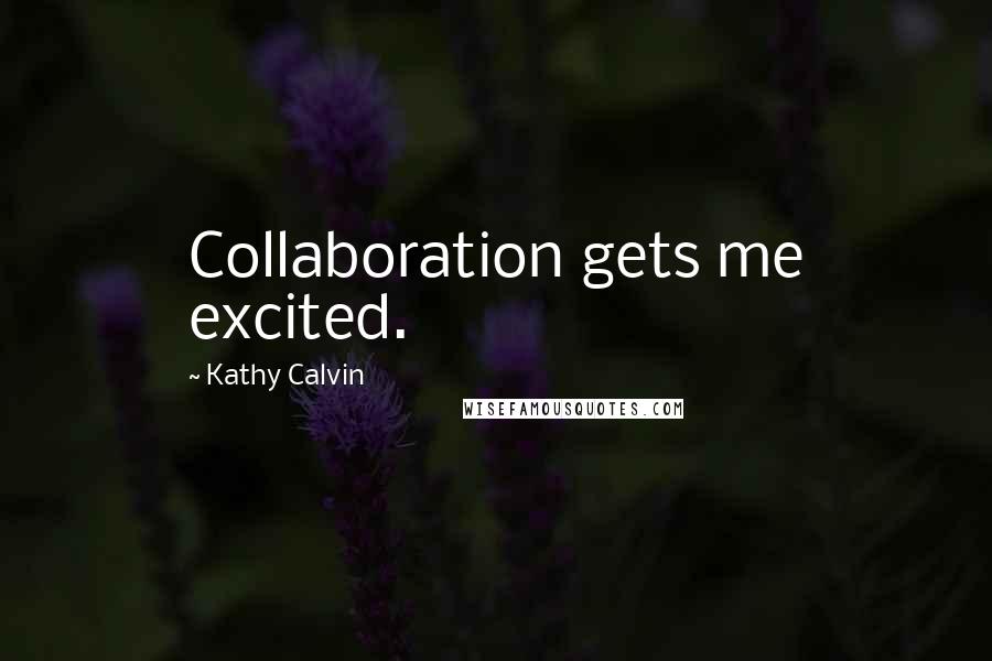 Kathy Calvin Quotes: Collaboration gets me excited.
