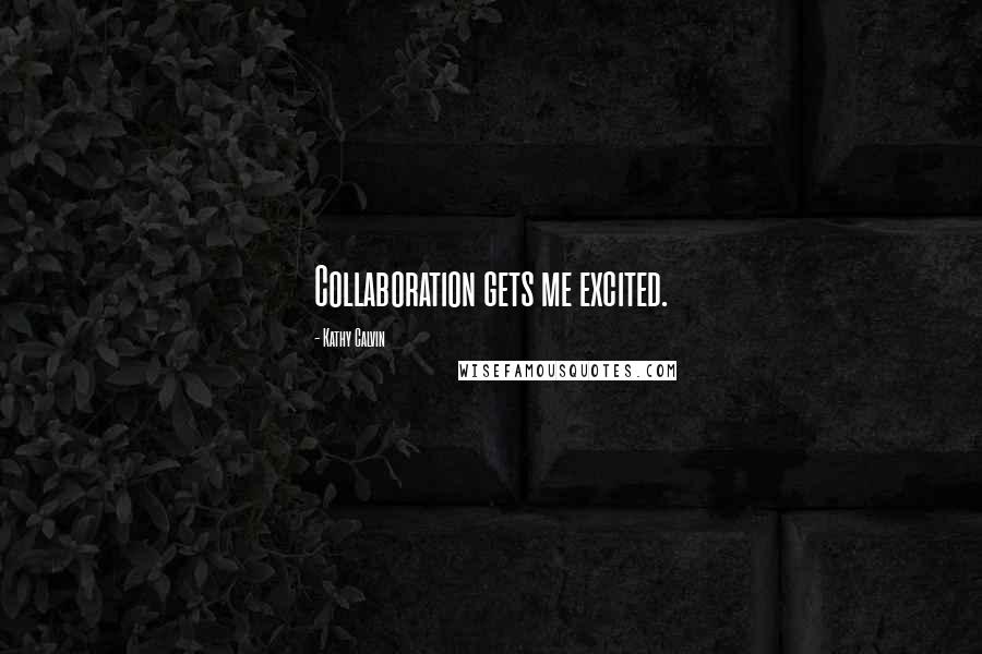 Kathy Calvin Quotes: Collaboration gets me excited.