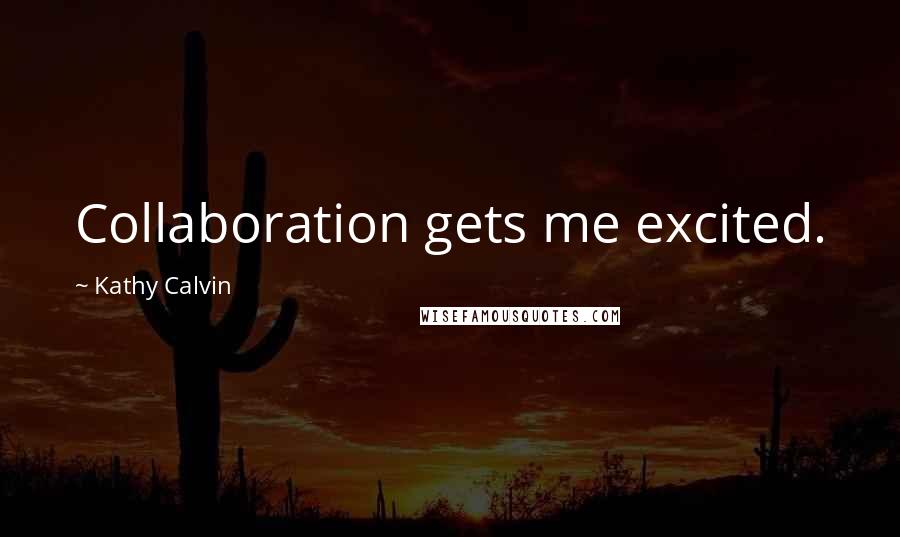 Kathy Calvin Quotes: Collaboration gets me excited.
