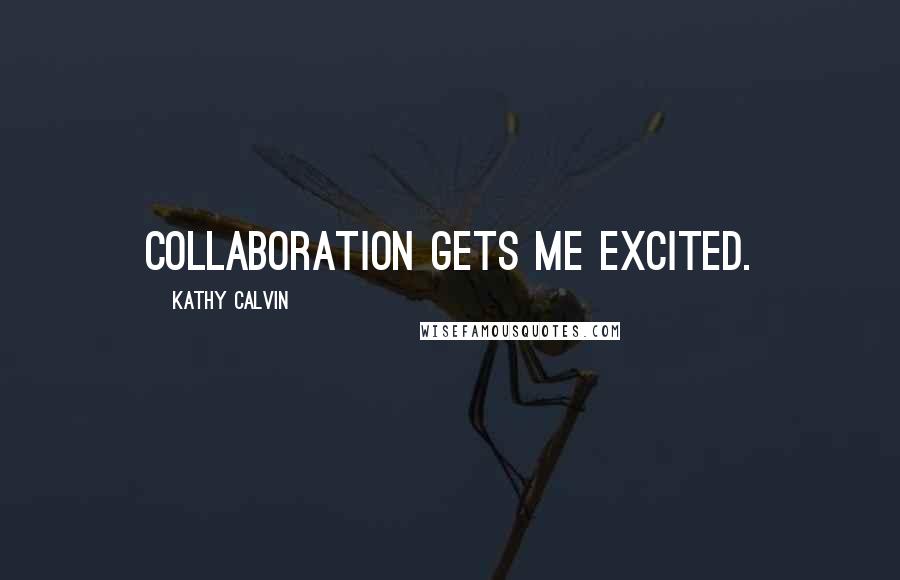 Kathy Calvin Quotes: Collaboration gets me excited.