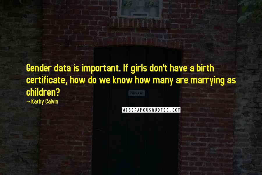 Kathy Calvin Quotes: Gender data is important. If girls don't have a birth certificate, how do we know how many are marrying as children?
