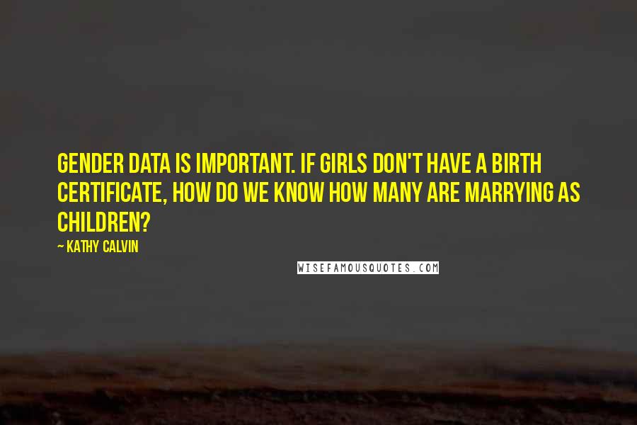 Kathy Calvin Quotes: Gender data is important. If girls don't have a birth certificate, how do we know how many are marrying as children?