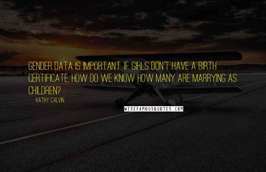 Kathy Calvin Quotes: Gender data is important. If girls don't have a birth certificate, how do we know how many are marrying as children?