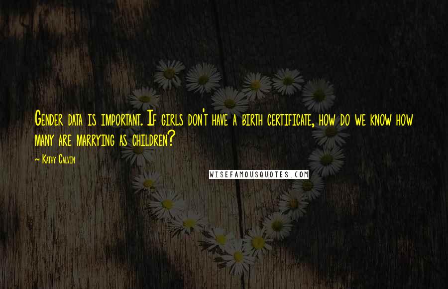 Kathy Calvin Quotes: Gender data is important. If girls don't have a birth certificate, how do we know how many are marrying as children?