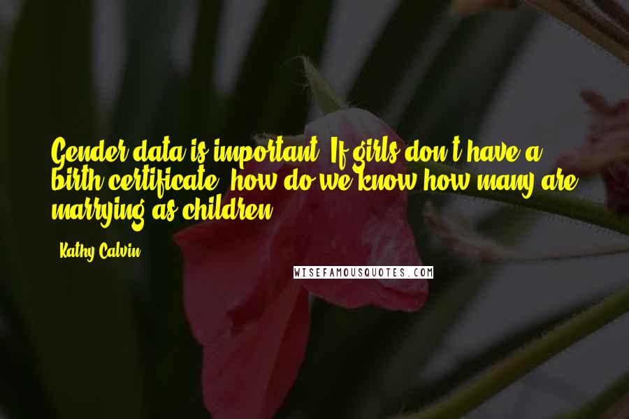Kathy Calvin Quotes: Gender data is important. If girls don't have a birth certificate, how do we know how many are marrying as children?