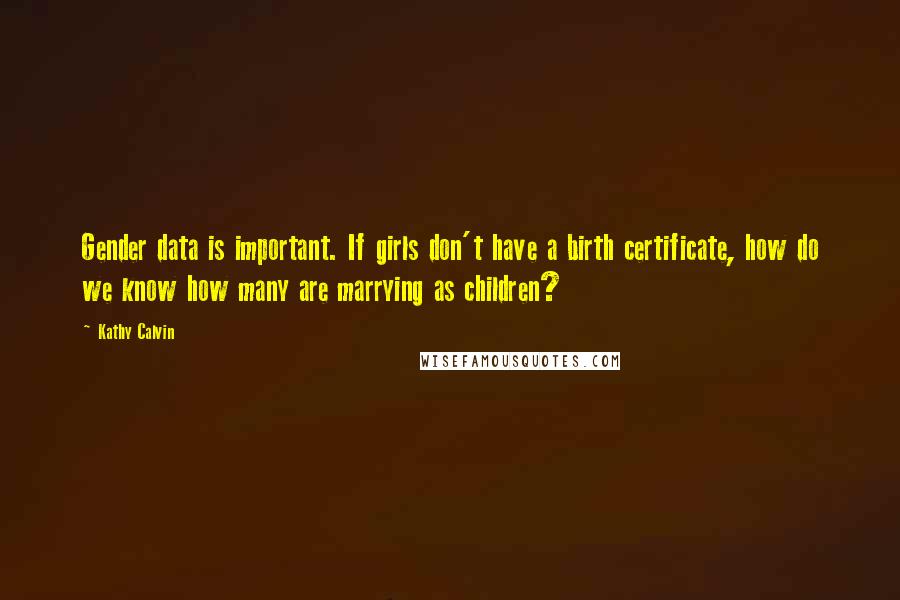 Kathy Calvin Quotes: Gender data is important. If girls don't have a birth certificate, how do we know how many are marrying as children?