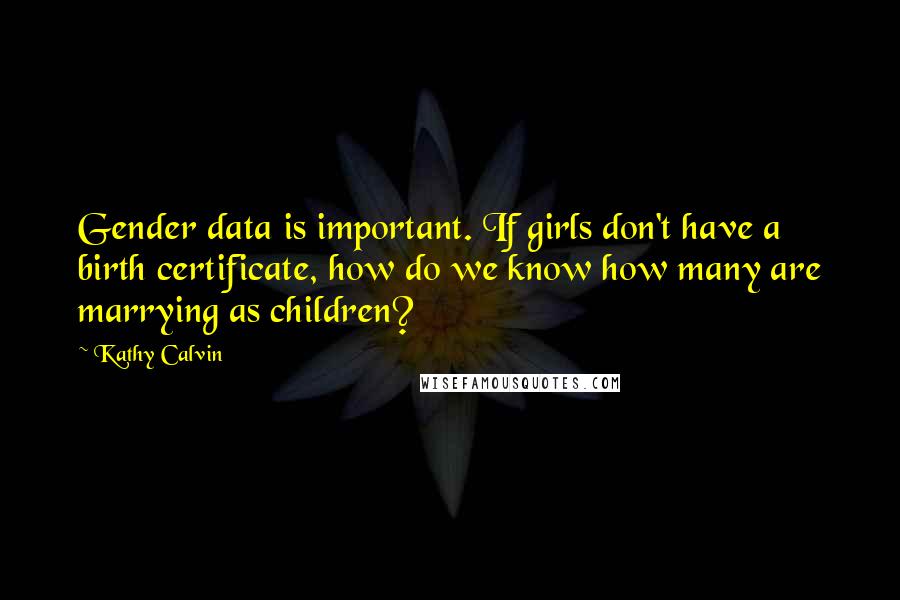 Kathy Calvin Quotes: Gender data is important. If girls don't have a birth certificate, how do we know how many are marrying as children?