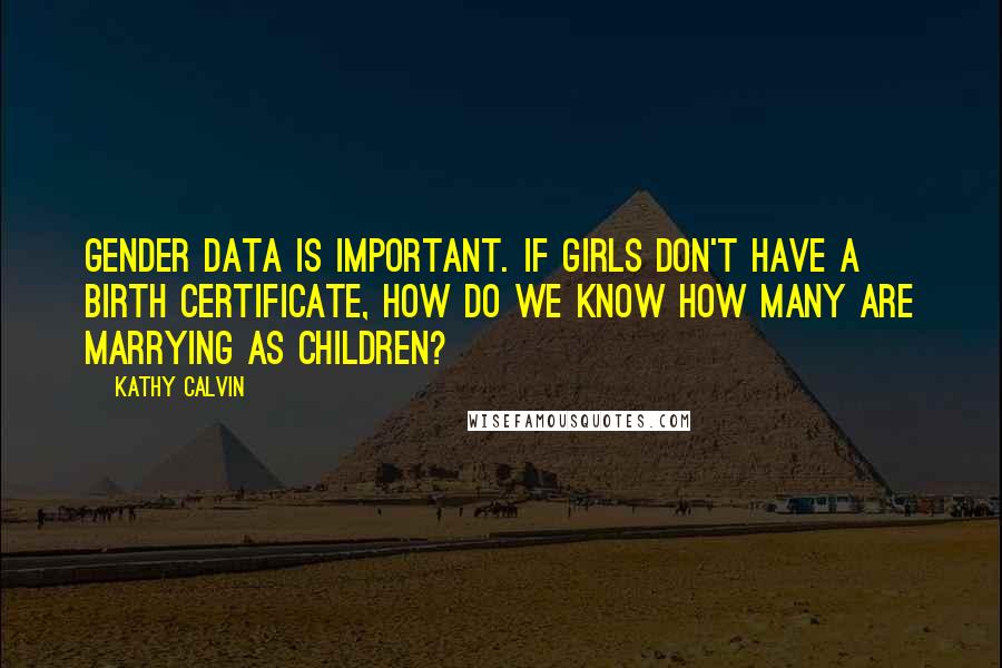 Kathy Calvin Quotes: Gender data is important. If girls don't have a birth certificate, how do we know how many are marrying as children?