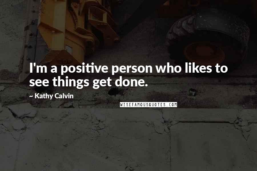 Kathy Calvin Quotes: I'm a positive person who likes to see things get done.