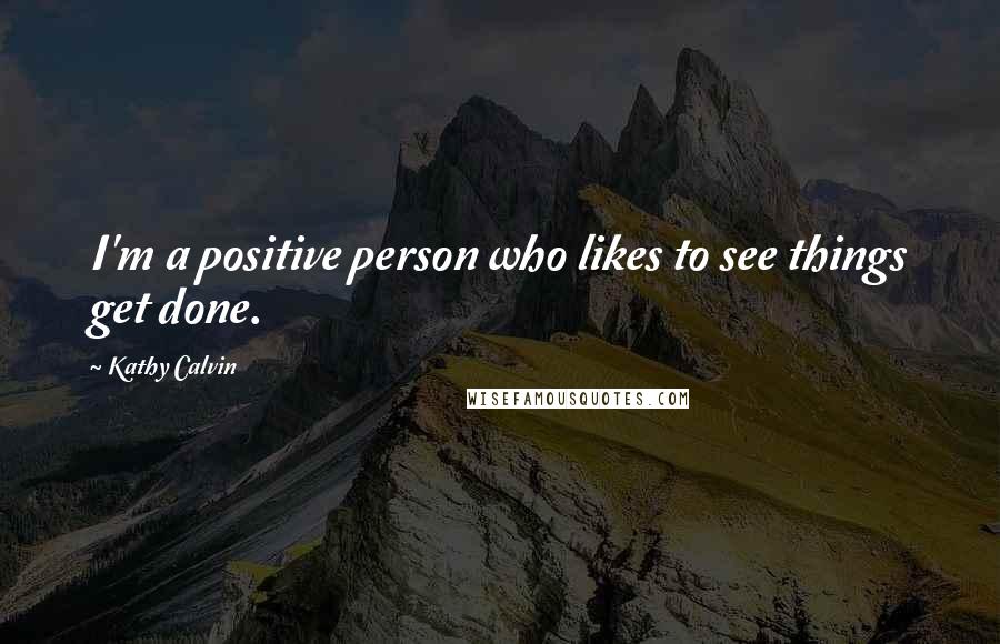 Kathy Calvin Quotes: I'm a positive person who likes to see things get done.