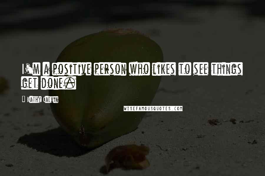 Kathy Calvin Quotes: I'm a positive person who likes to see things get done.