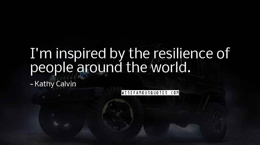 Kathy Calvin Quotes: I'm inspired by the resilience of people around the world.
