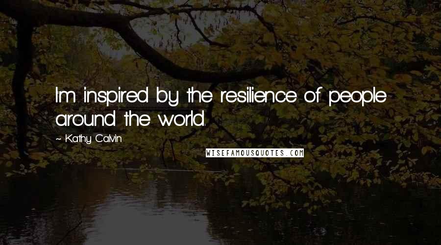 Kathy Calvin Quotes: I'm inspired by the resilience of people around the world.