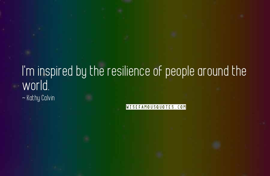 Kathy Calvin Quotes: I'm inspired by the resilience of people around the world.