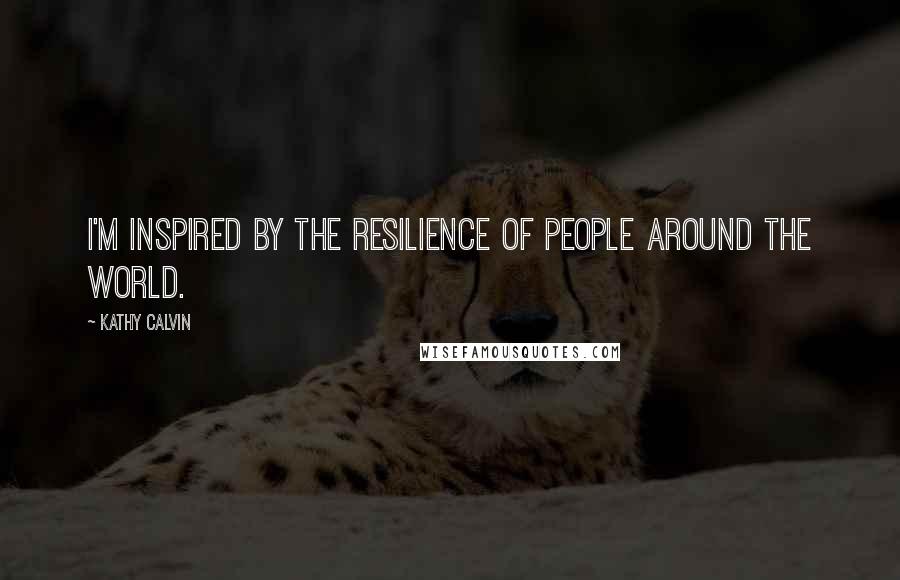 Kathy Calvin Quotes: I'm inspired by the resilience of people around the world.