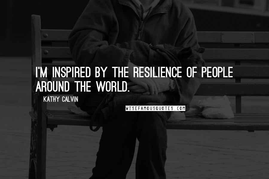 Kathy Calvin Quotes: I'm inspired by the resilience of people around the world.