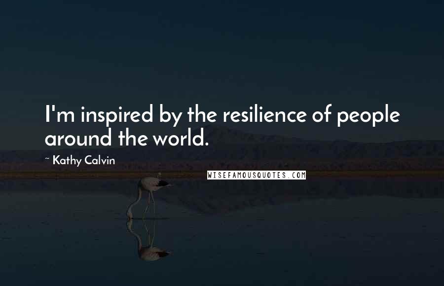 Kathy Calvin Quotes: I'm inspired by the resilience of people around the world.