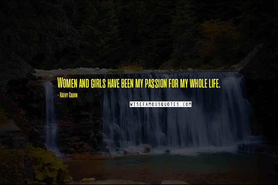 Kathy Calvin Quotes: Women and girls have been my passion for my whole life.