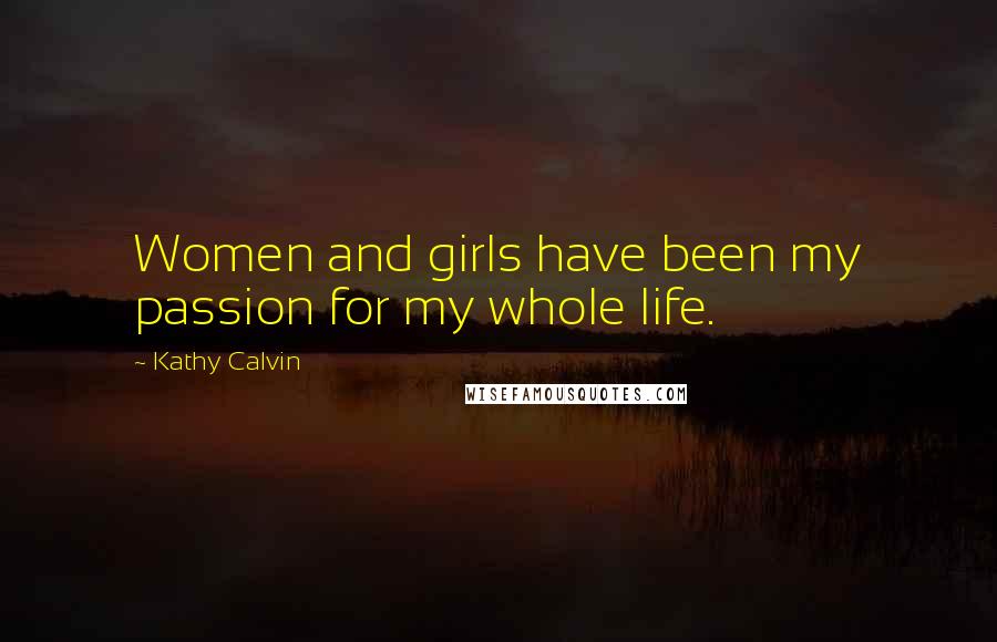 Kathy Calvin Quotes: Women and girls have been my passion for my whole life.