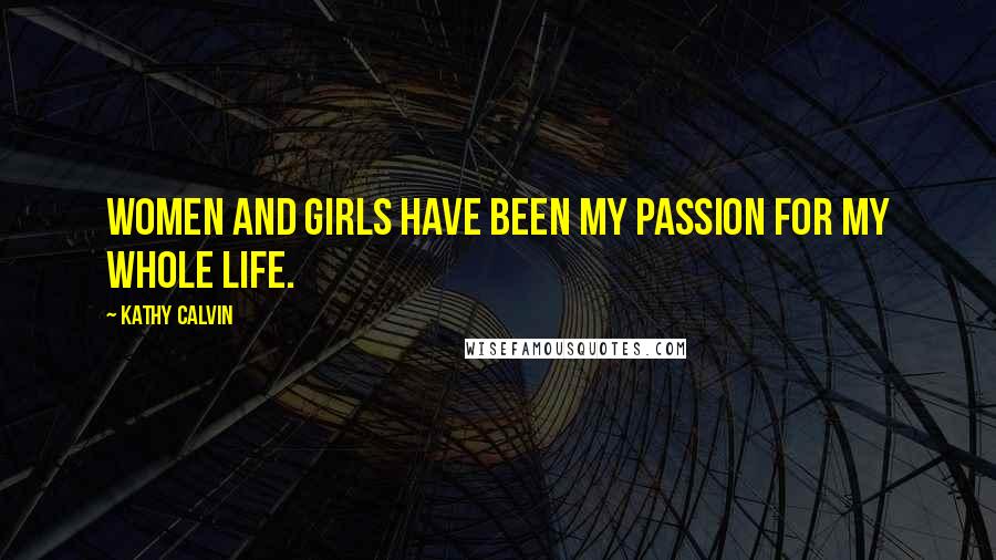 Kathy Calvin Quotes: Women and girls have been my passion for my whole life.