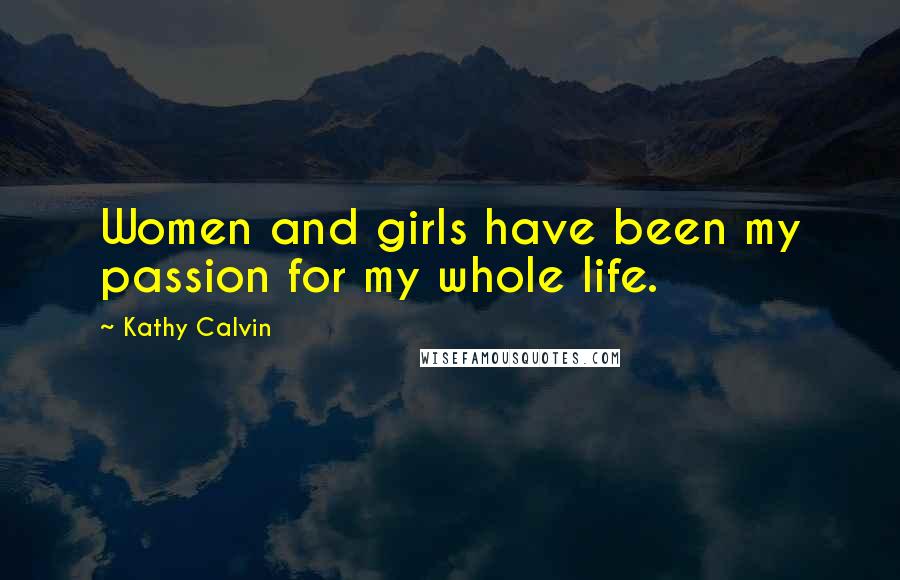 Kathy Calvin Quotes: Women and girls have been my passion for my whole life.