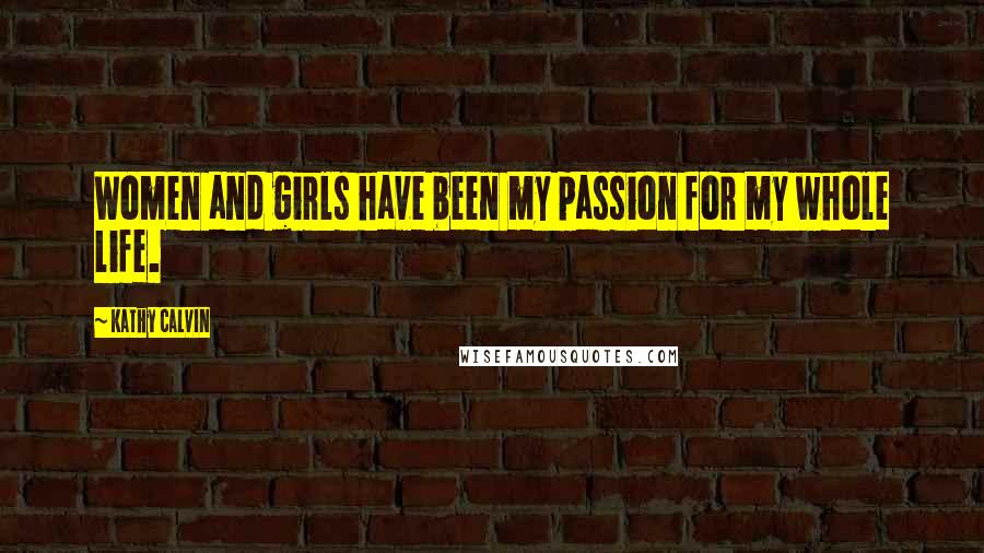 Kathy Calvin Quotes: Women and girls have been my passion for my whole life.