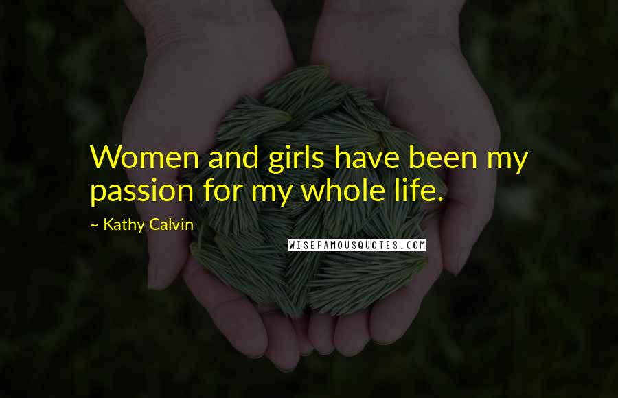 Kathy Calvin Quotes: Women and girls have been my passion for my whole life.