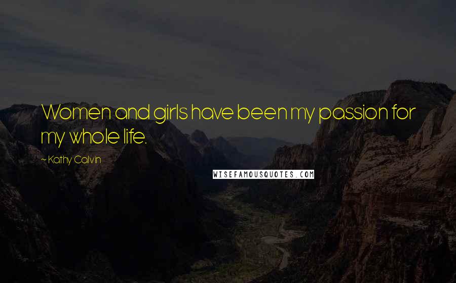 Kathy Calvin Quotes: Women and girls have been my passion for my whole life.