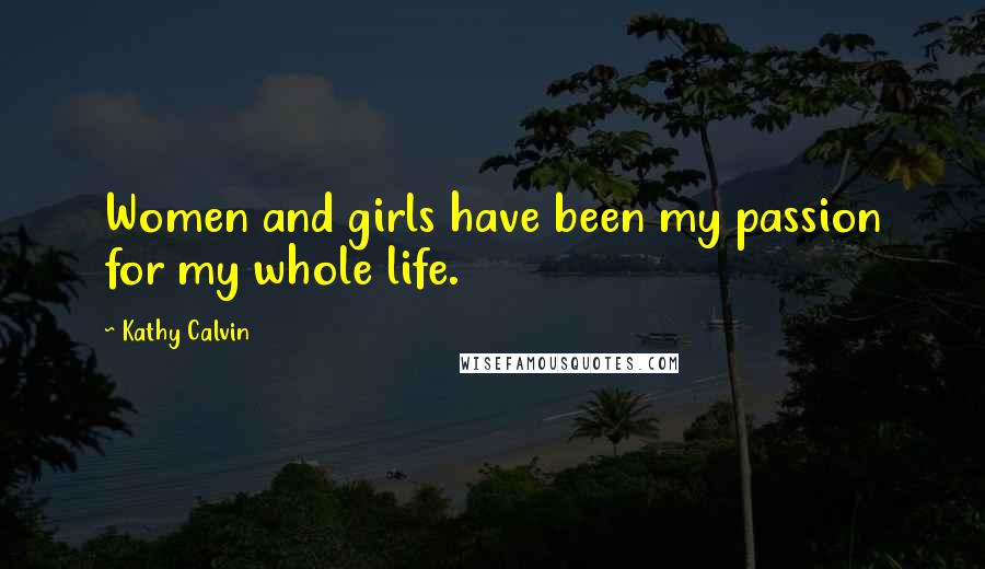 Kathy Calvin Quotes: Women and girls have been my passion for my whole life.