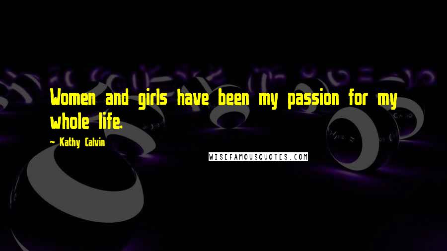 Kathy Calvin Quotes: Women and girls have been my passion for my whole life.