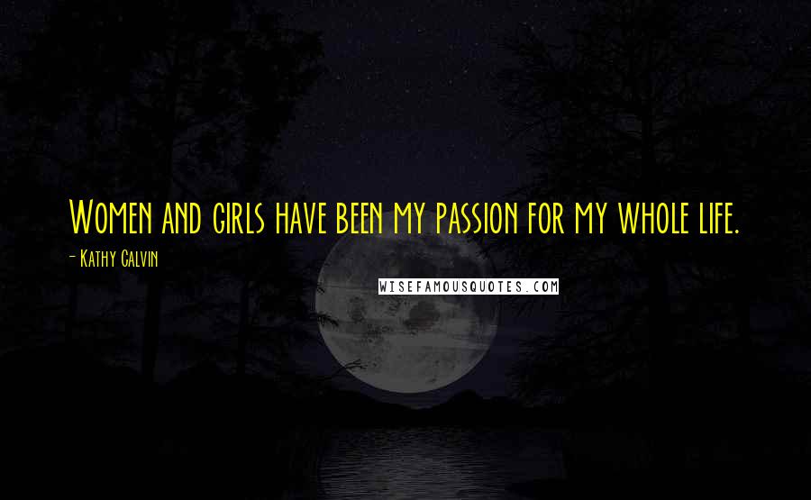 Kathy Calvin Quotes: Women and girls have been my passion for my whole life.