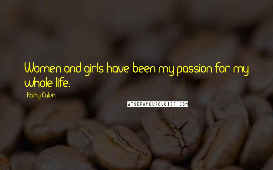 Kathy Calvin Quotes: Women and girls have been my passion for my whole life.