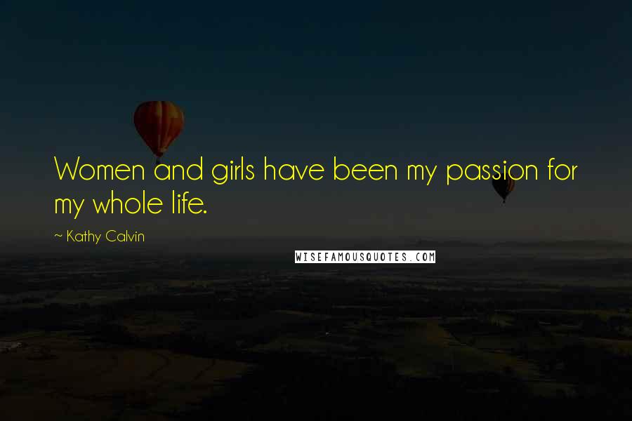 Kathy Calvin Quotes: Women and girls have been my passion for my whole life.