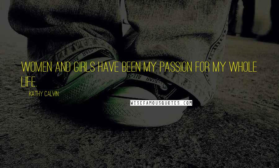 Kathy Calvin Quotes: Women and girls have been my passion for my whole life.