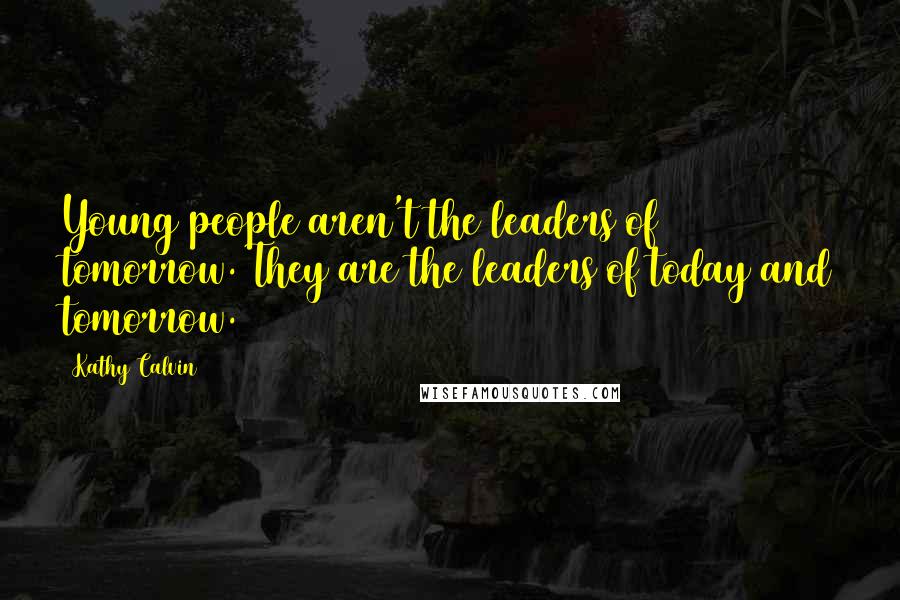 Kathy Calvin Quotes: Young people aren't the leaders of tomorrow. They are the leaders of today and tomorrow.