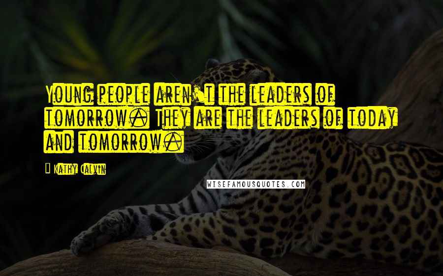 Kathy Calvin Quotes: Young people aren't the leaders of tomorrow. They are the leaders of today and tomorrow.