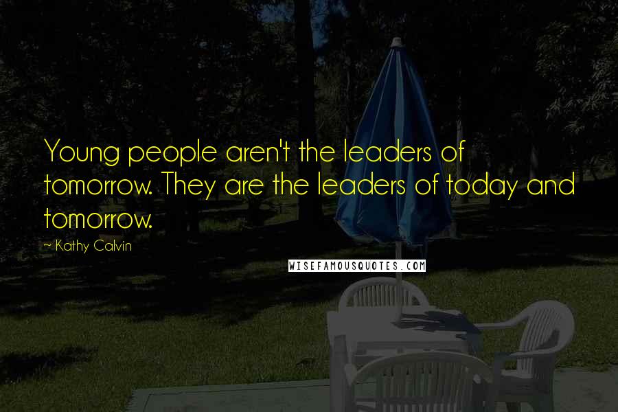 Kathy Calvin Quotes: Young people aren't the leaders of tomorrow. They are the leaders of today and tomorrow.