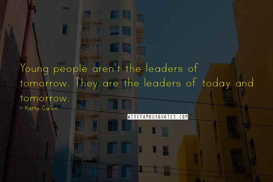 Kathy Calvin Quotes: Young people aren't the leaders of tomorrow. They are the leaders of today and tomorrow.