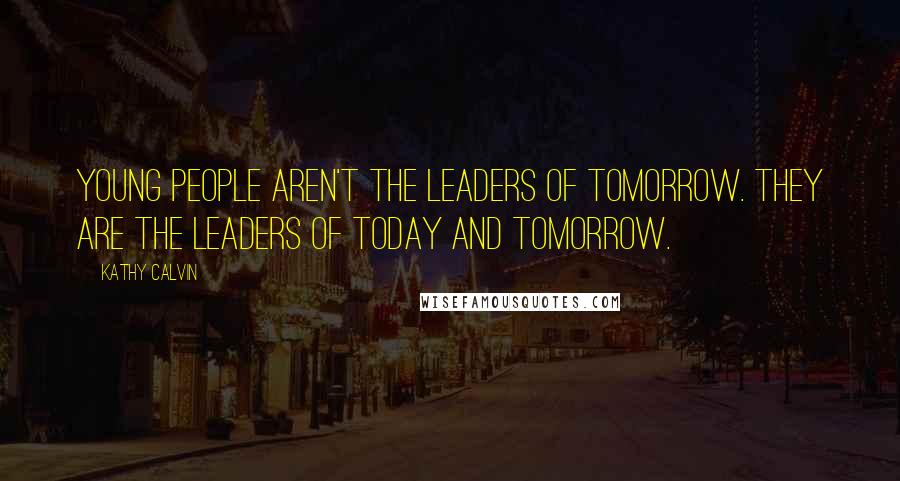 Kathy Calvin Quotes: Young people aren't the leaders of tomorrow. They are the leaders of today and tomorrow.